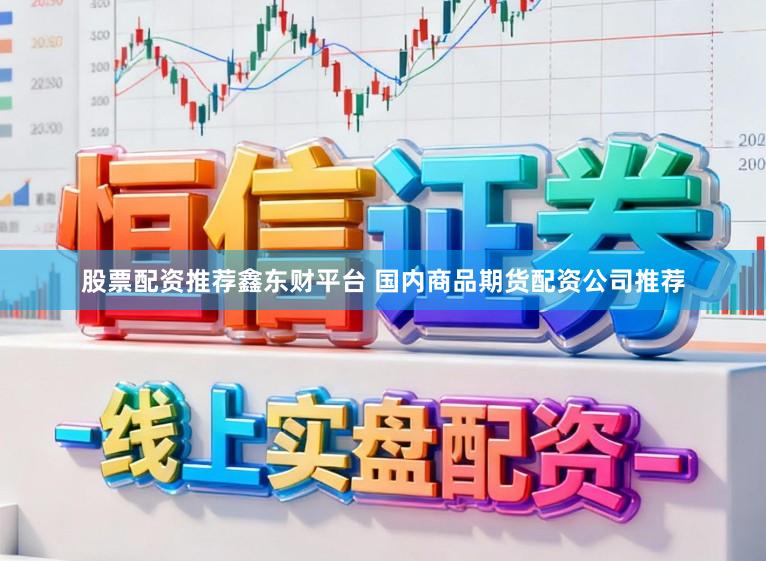 股票配资推荐鑫东财平台 国内商品期货配资公司推荐