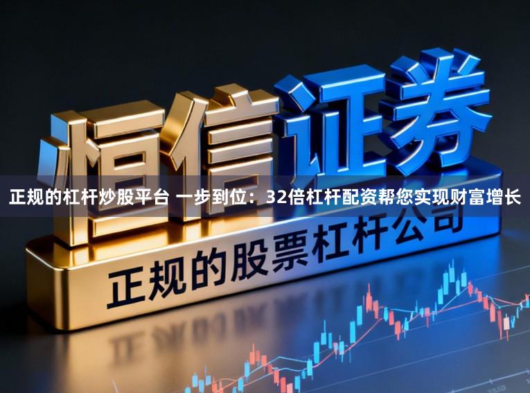 正规的杠杆炒股平台 一步到位：32倍杠杆配资帮您实现财富增长