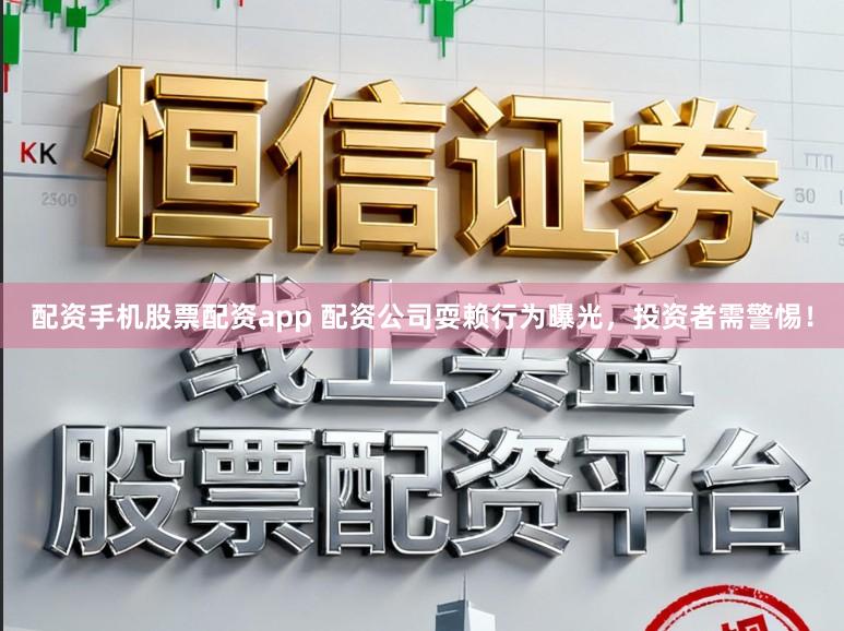 配资手机股票配资app 配资公司耍赖行为曝光，投资者需警惕！