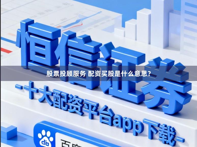 股票投顾服务 配资买股是什么意思？