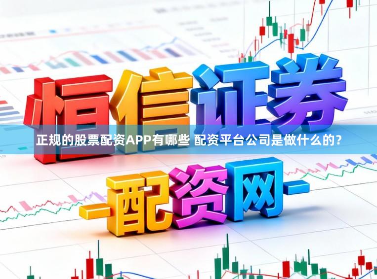 正规的股票配资APP有哪些 配资平台公司是做什么的？
