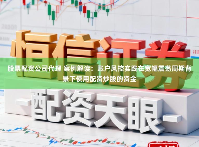 股票配资公司代理 案例解读：账户风控实践在宽幅震荡周期背景下使用配资炒股的资金