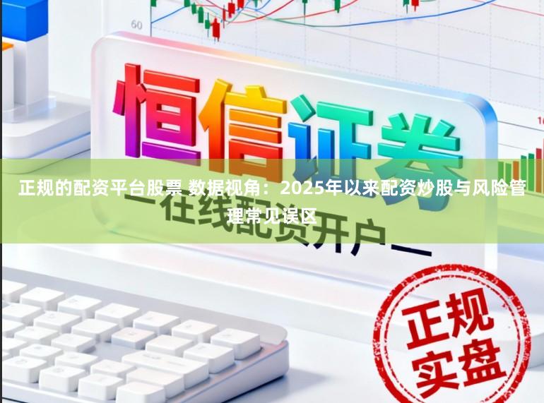 正规的配资平台股票 数据视角：2025年以来配资炒股与风险管理常见误区