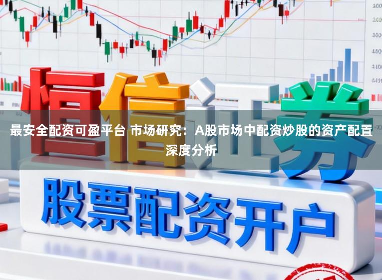 最安全配资可盈平台 市场研究：A股市场中配资炒股的资产配置深度分析