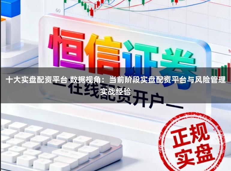 十大实盘配资平台 数据视角：当前阶段实盘配资平台与风险管理实战经验