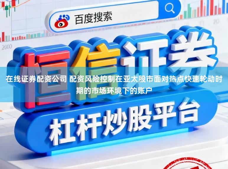 在线证券配资公司 配资风险控制在亚太股市面对热点快速轮动时期的市场环境下的账户