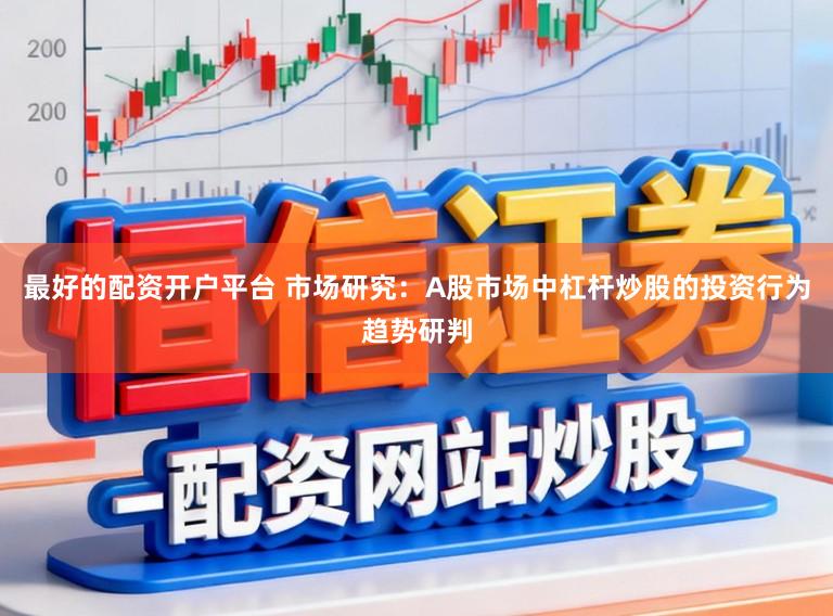 最好的配资开户平台 市场研究：A股市场中杠杆炒股的投资行为趋势研判
