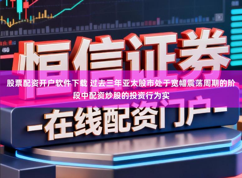 股票配资开户软件下载 过去三年亚太股市处于宽幅震荡周期的阶段中配资炒股的投资行为实