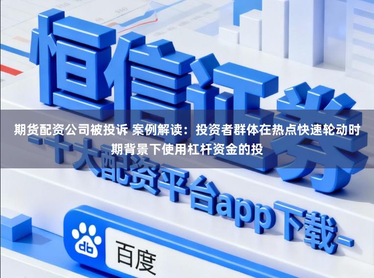 期货配资公司被投诉 案例解读:投资者群体在热点快速轮动时期背景下使用杠杆资金的投