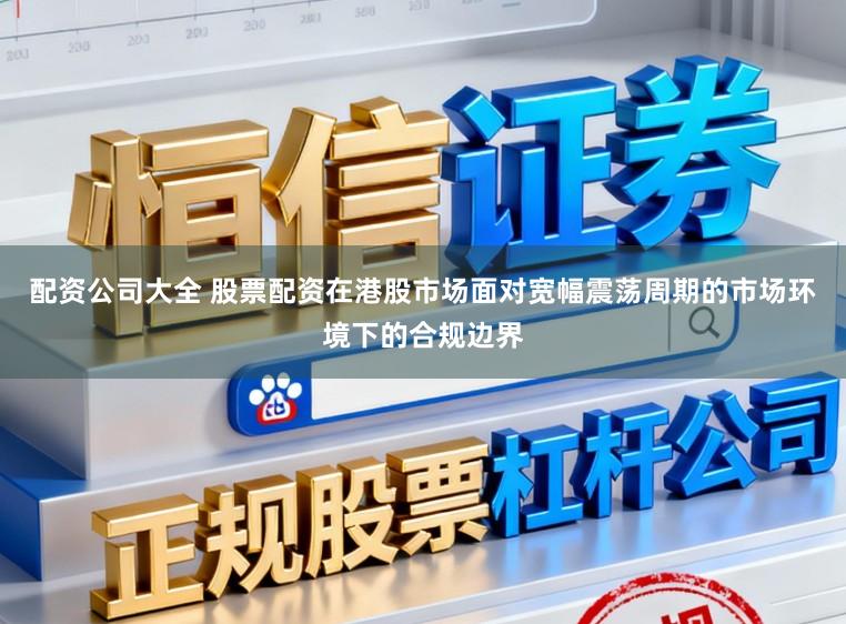 配资公司大全 股票配资在港股市场面对宽幅震荡周期的市场环境下的合规边界