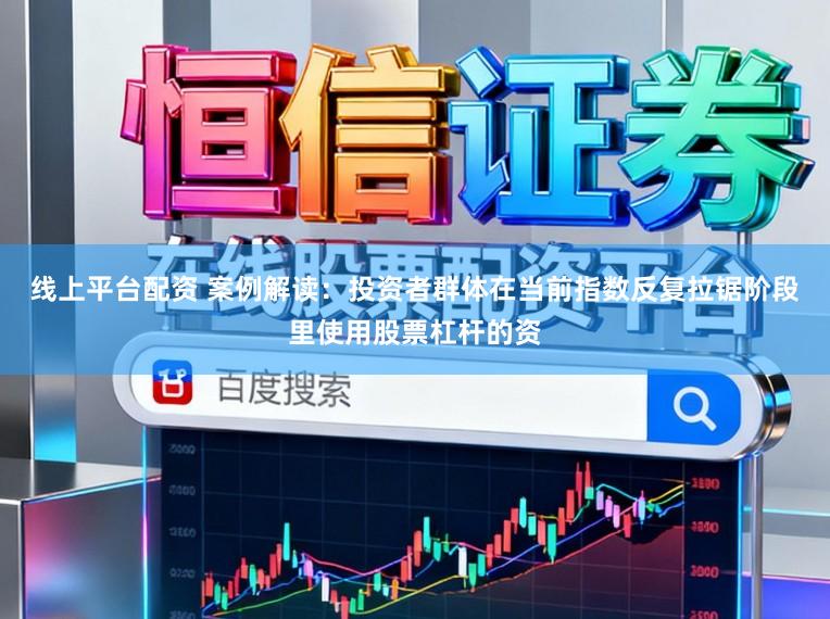 线上平台配资 案例解读:投资者群体在当前指数反复拉锯阶段里使用股票杠杆的资