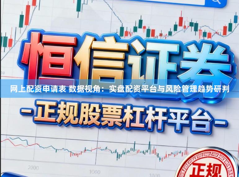 网上配资申请表 数据视角：实盘配资平台与风险管理趋势研判