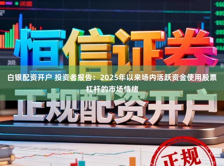 白银配资开户 投资者报告：2025年以来场内活跃资金使用股票杠杆的市场情绪