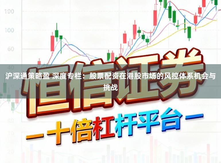 沪深通策略盈 深度专栏：股票配资在港股市场的风控体系机会与挑战