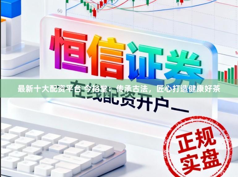 最新十大配资平台 今裕堂:传承古法,匠心打造健康好茶