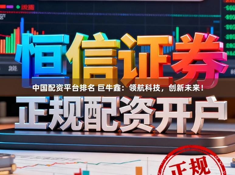中国配资平台排名 巨牛鑫:领航科技,创新未来!