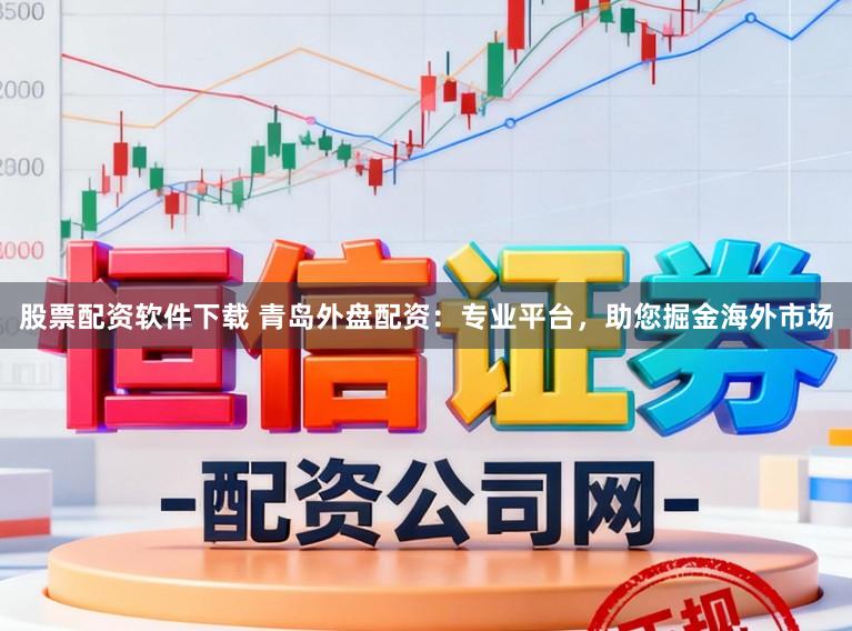 股票配资软件下载 青岛外盘配资：专业平台，助您掘金海外市场