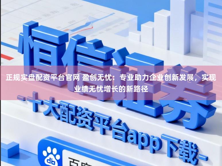 正规实盘配资平台官网 盈创无忧：专业助力企业创新发展，实现业绩无忧增长的新路径