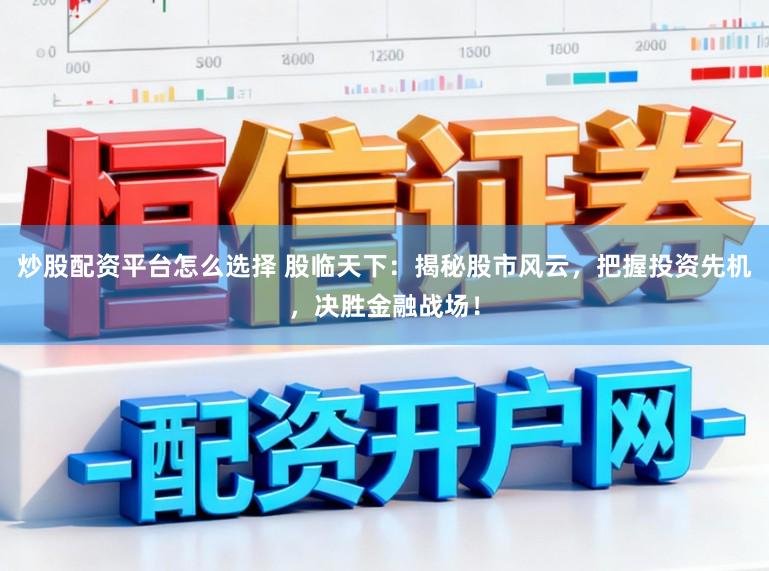 炒股配资平台怎么选择 股临天下：揭秘股市风云，把握投资先机，决胜金融战场！