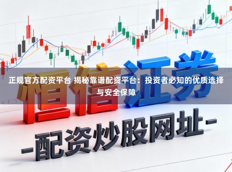 正规官方配资平台 揭秘靠谱配资平台：投资者必知的优质选择与安全保障
