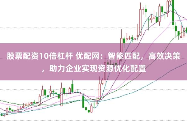股票配资10倍杠杆 优配网：智能匹配，高效决策，助力企业实现资源优化配置