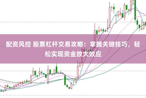 配资风控 股票杠杆交易攻略：掌握关键技巧，轻松实现资金放大效应