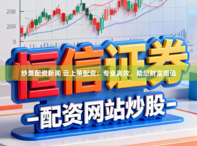 炒票配资新闻 云上策配资：专业高效，助您财富增值