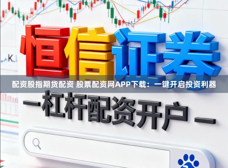 配资股指期货配资 股票配资网APP下载：一键开启投资利器