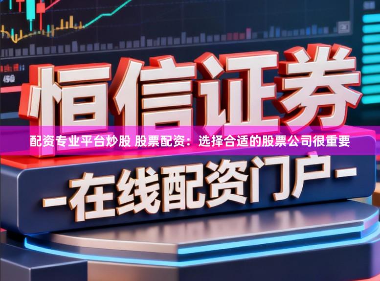 配资专业平台炒股 股票配资：选择合适的股票公司很重要