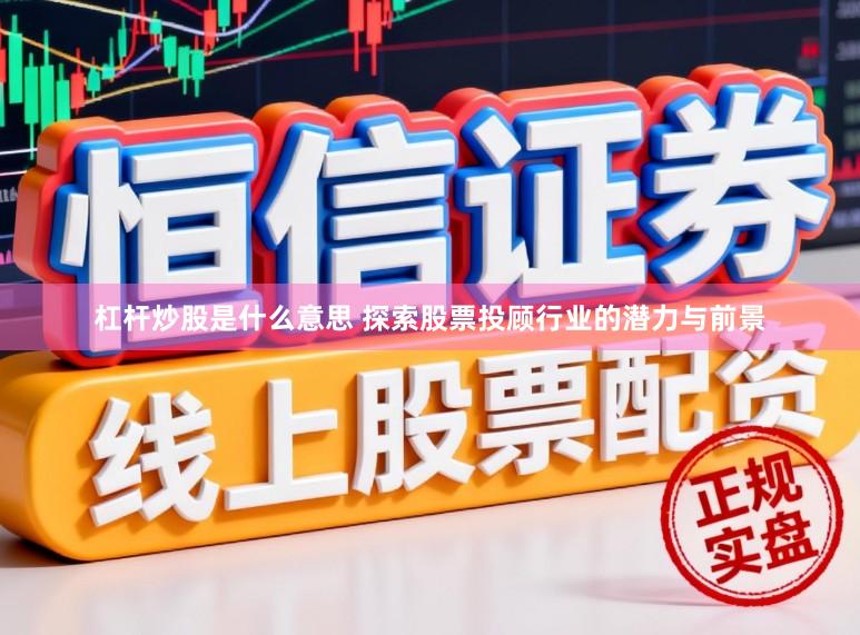 杠杆炒股是什么意思 探索股票投顾行业的潜力与前景