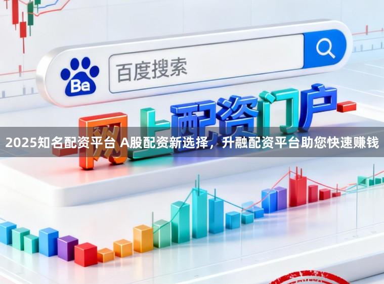 2025知名配资平台 A股配资新选择，升融配资平台助您快速赚钱