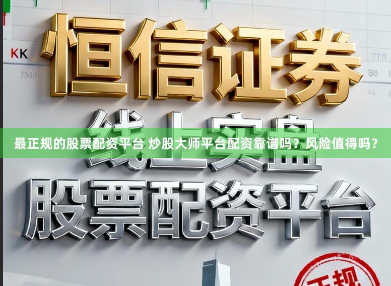 最正规的股票配资平台 炒股大师平台配资靠谱吗？风险值得吗？