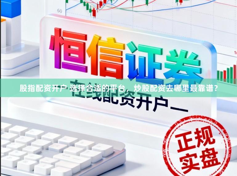 股指配资开户 选择合适的平台，炒股配资去哪里最靠谱？