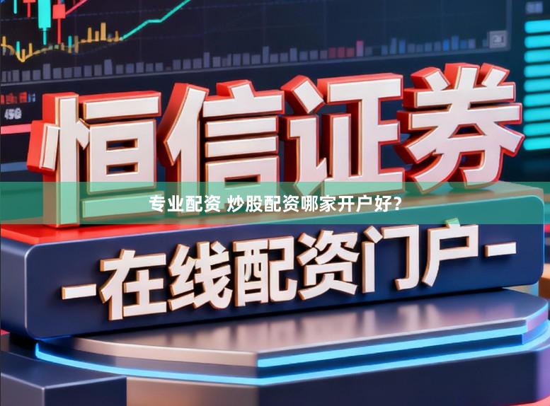 专业配资 炒股配资哪家开户好？