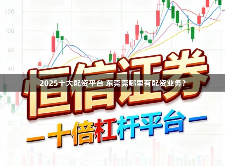 2025十大配资平台 东莞莞哪里有配资业务？