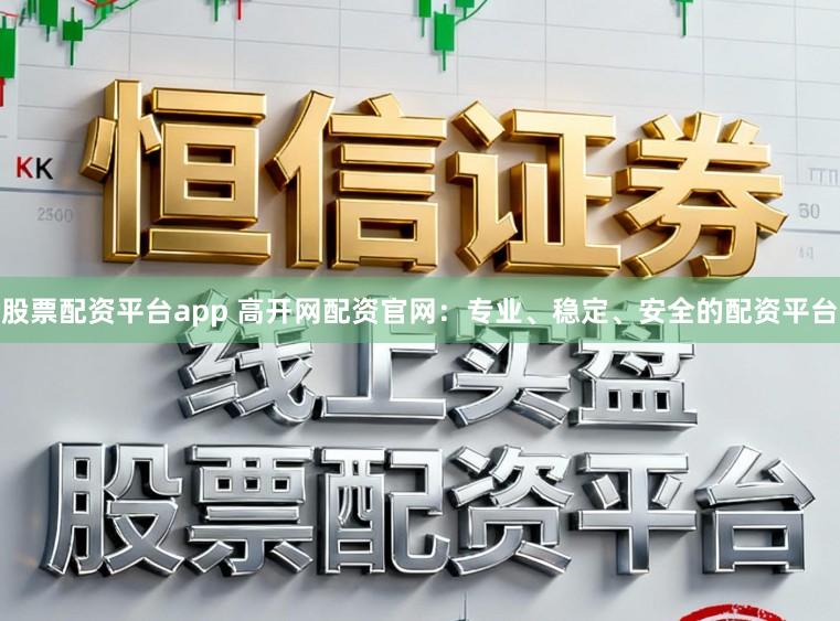 股票配资平台app 高开网配资官网：专业、稳定、安全的配资平台