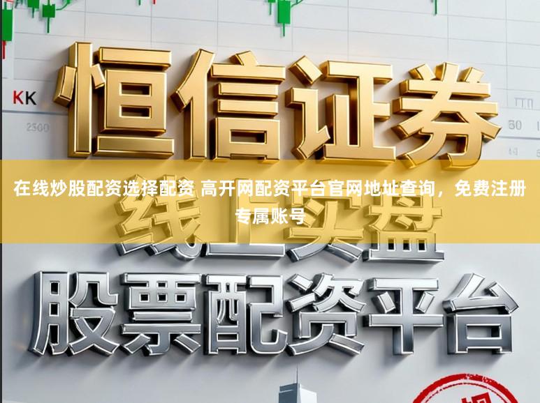 在线炒股配资选择配资 高开网配资平台官网地址查询，免费注册专属账号