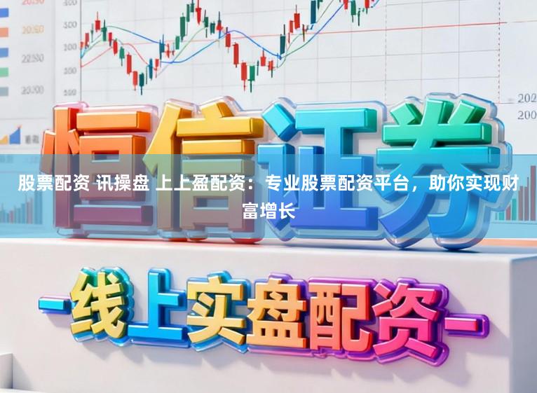 股票配资 讯操盘 上上盈配资：专业股票配资平台，助你实现财富增长