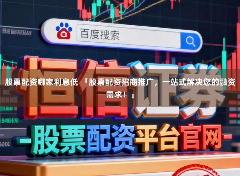 股票配资哪家利息低 「股票配资招商推广，一站式解决您的融资需求！」