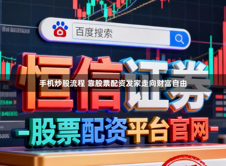 手机炒股流程 靠股票配资发家走向财富自由