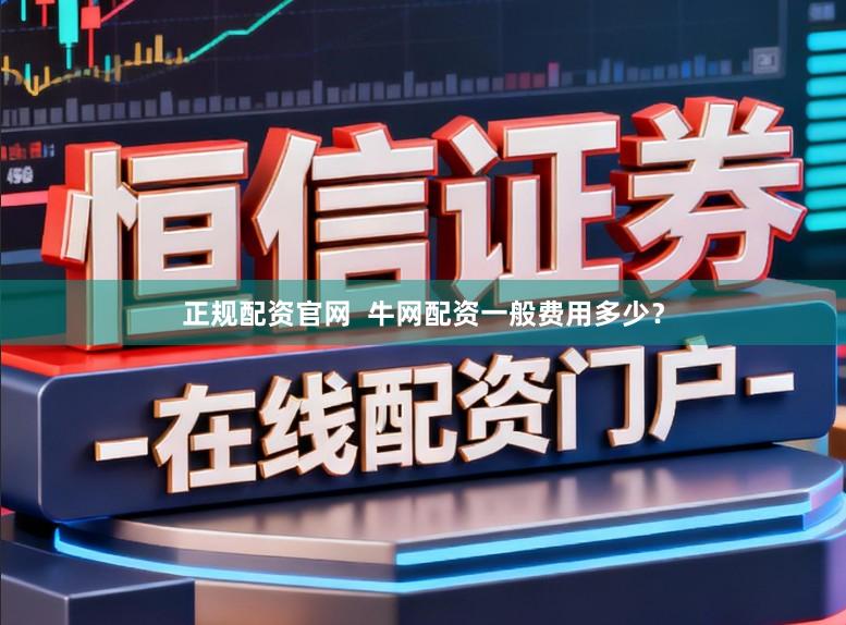 正规配资官网  牛网配资一般费用多少？