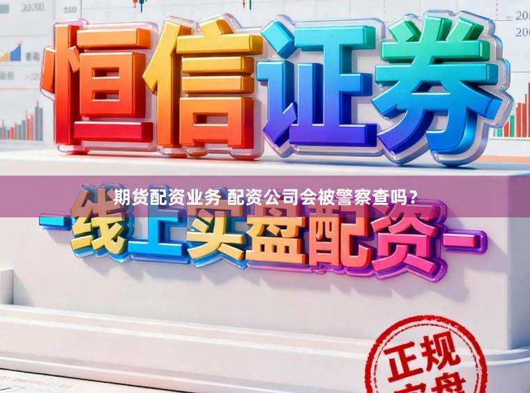 期货配资业务 配资公司会被警察查吗？