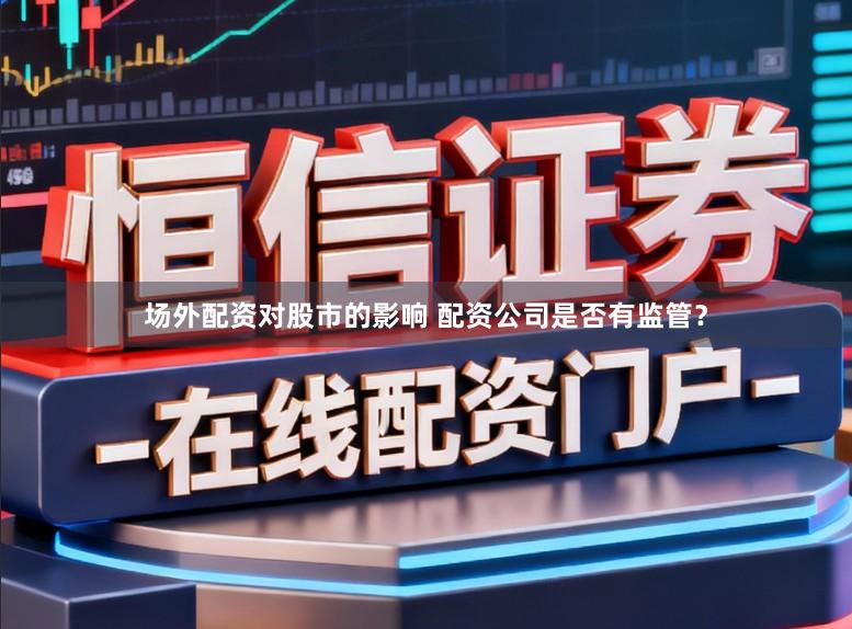 场外配资对股市的影响 配资公司是否有监管？