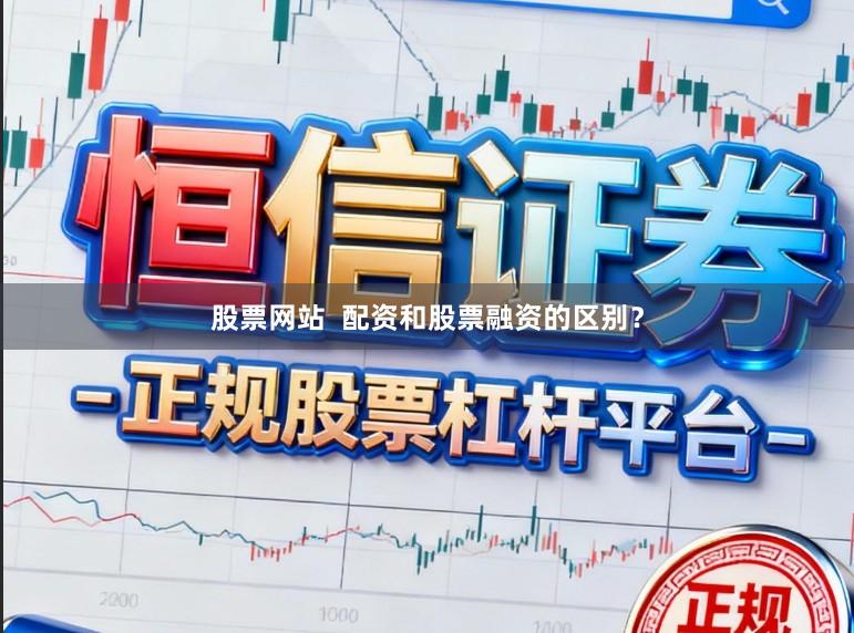 股票网站 配资和股票融资的区别?