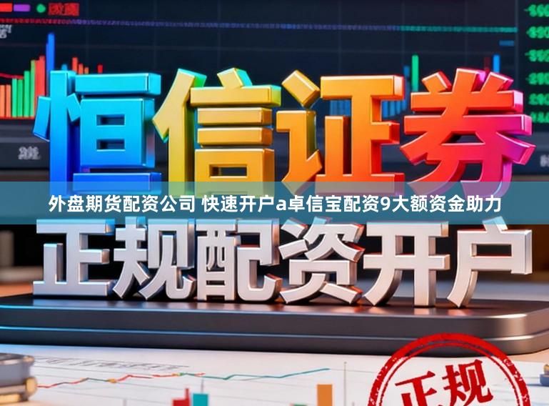 外盘期货配资公司 快速开户a卓信宝配资9大额资金助力