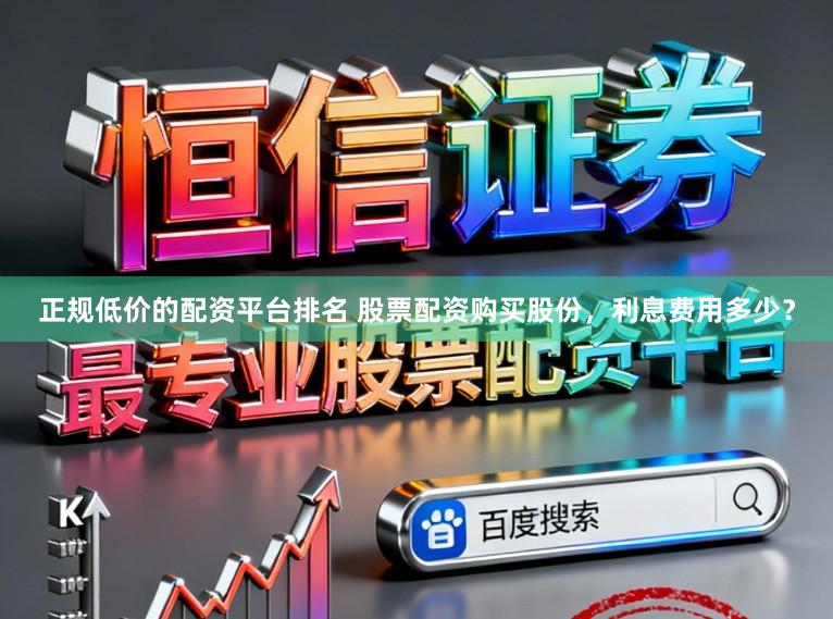 正规低价的配资平台排名 股票配资购买股份，利息费用多少？