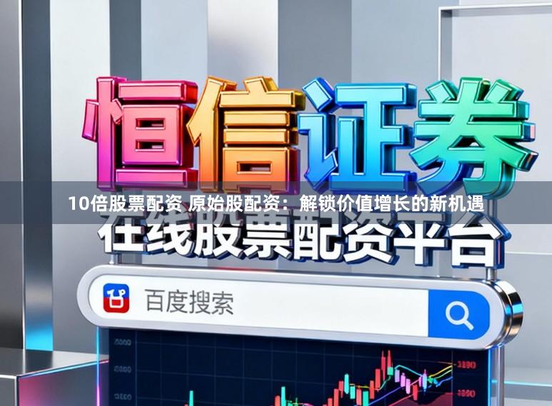 10倍股票配资 原始股配资:解锁价值增长的新机遇