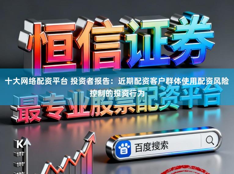 十大网络配资平台 投资者报告：近期配资客户群体使用配资风险控制的投资行为