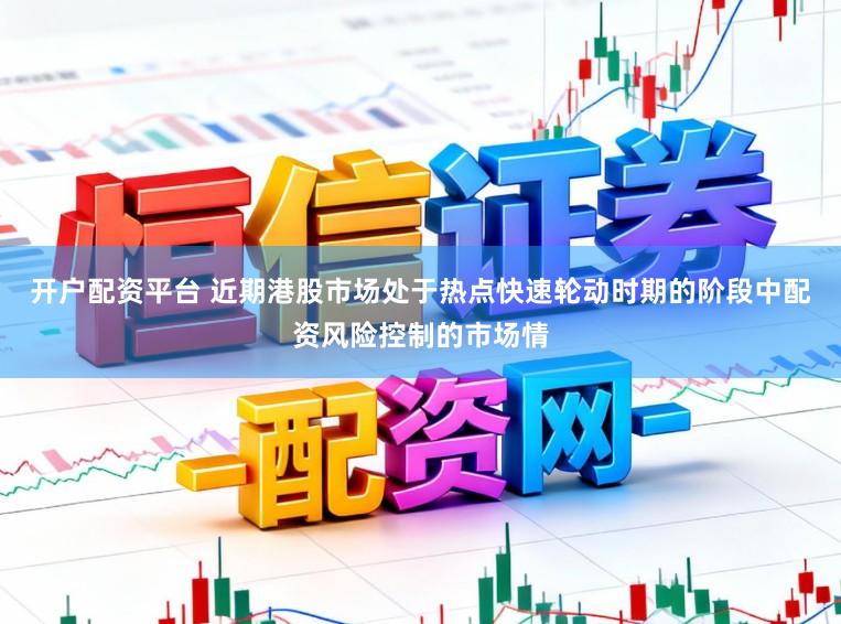 开户配资平台 近期港股市场处于热点快速轮动时期的阶段中配资风险控制的市场情