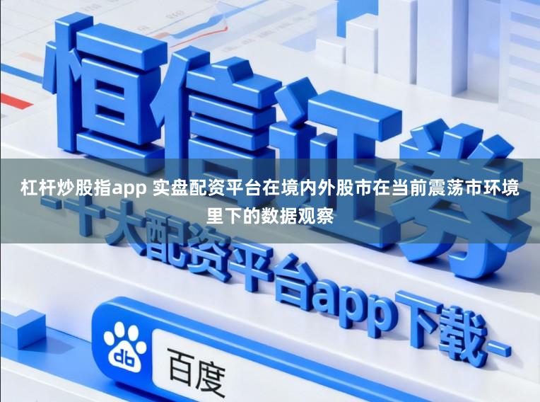 杠杆炒股指app 实盘配资平台在境内外股市在当前震荡市环境里下的数据观察